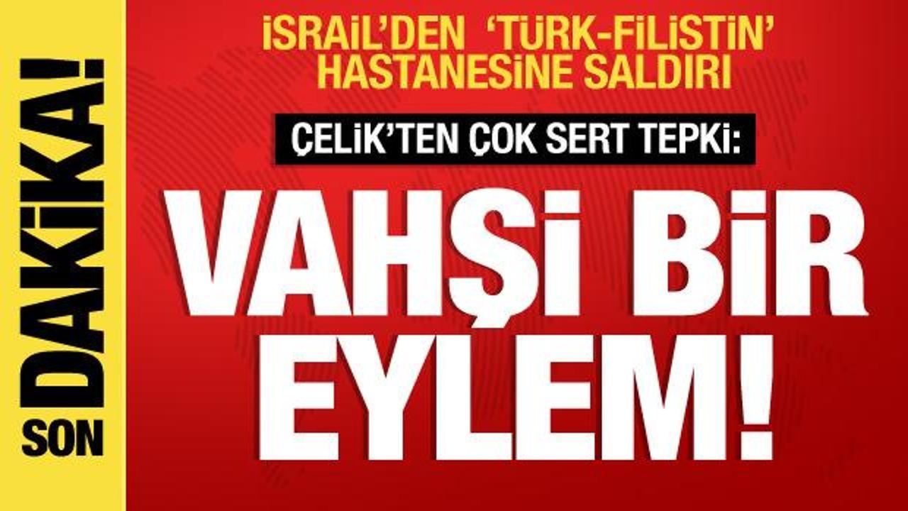 İsrail’den ‘Filistin-Türk Dostluk Hastanesine’ saldırı; Çelik’ten çok sert tepki