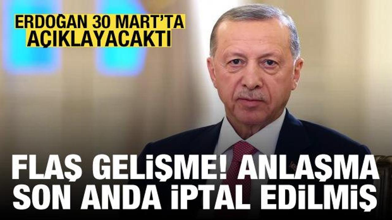 Erdoğan 30 Mart’ta açıklayacaktı: Anlaşma son anda iptal edilmiş